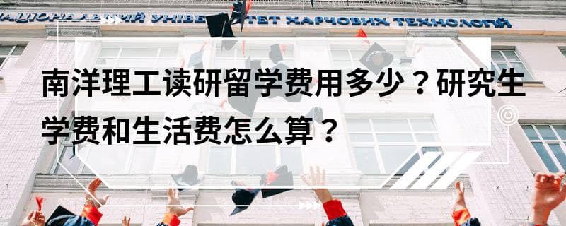 南洋理工读研留学费用多少？研究生学费和生活费怎么算？