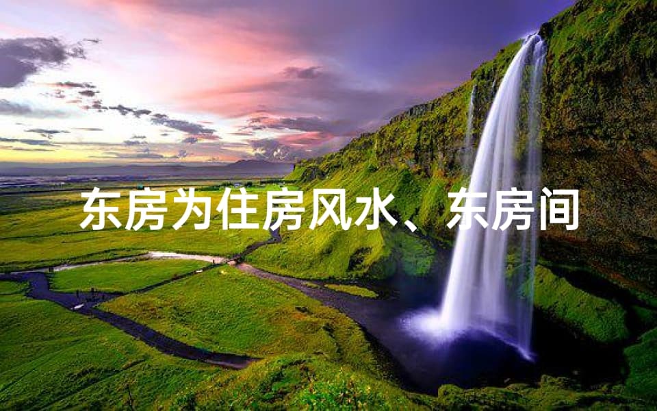 东房为住房风水、东房间辟邪风水解析：如何打造吉祥居所