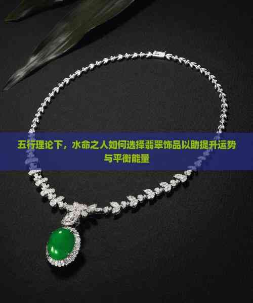 五行理论下，水命之人如何选择翡翠饰品以助提升运势与平衡能量