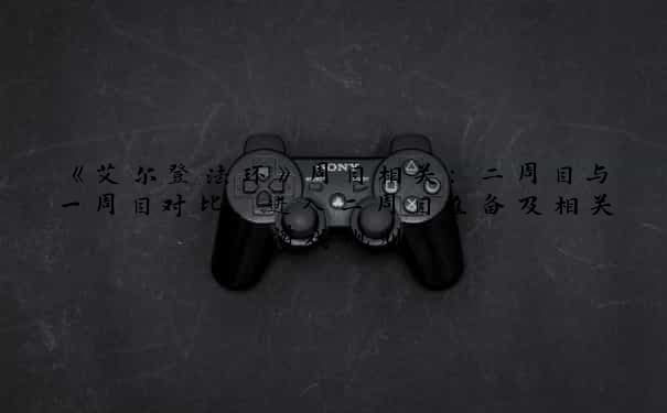 《艾尔登法环》周目系统完全攻略：二周目与一周目对比及准备工作