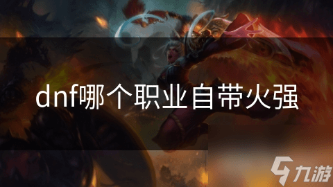DNF火强职业大揭秘：狂战士与魔道学者谁才是火焰之王？