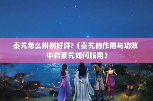 秦艽怎么辨别好坏？（秦艽的作用与功效 中药秦艽如何服用）