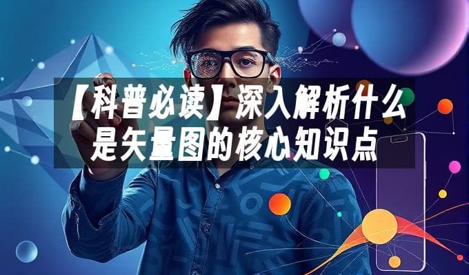 矢量图深度解析：定义、特性、工具与应用场景全攻略