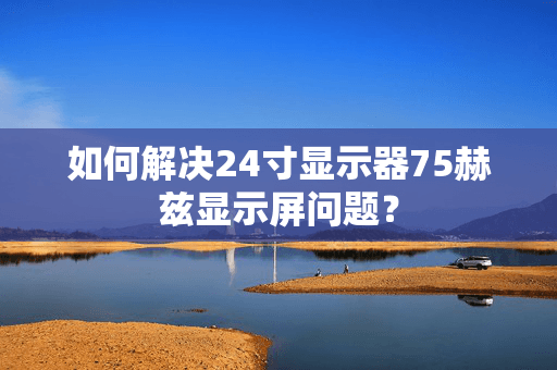 如何解决24寸显示器75赫兹显示屏问题？