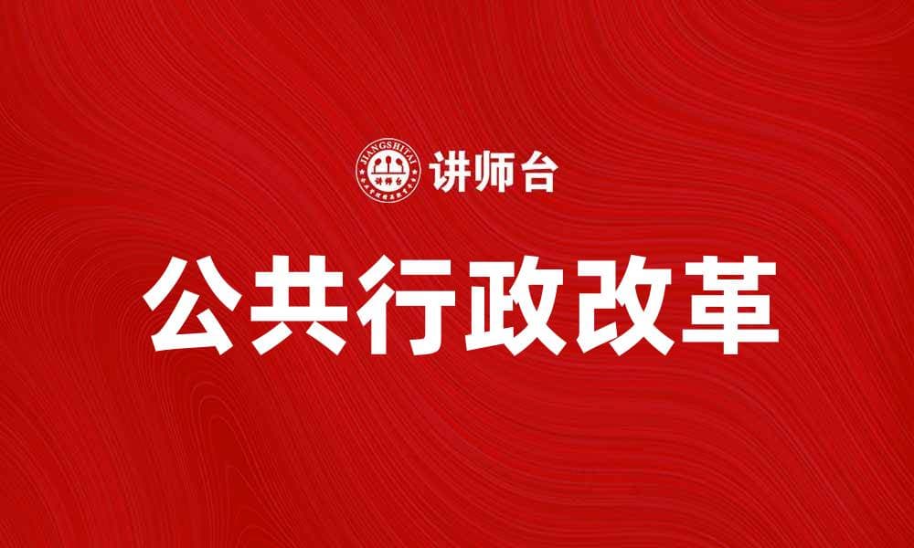 公共行政改革助力提升政府服务效率与透明度