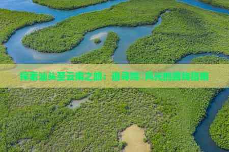 探索汕头至云南之旅：追寻绚丽风光的路线指南