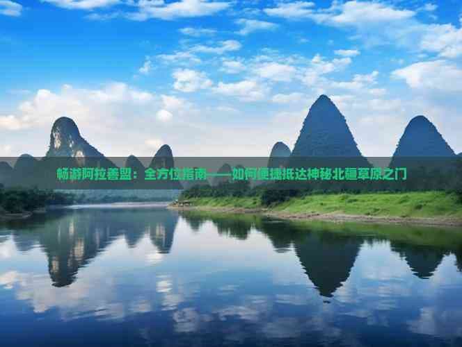 畅游阿拉善盟：全方位指南——如何便捷抵达神秘北疆草原之门