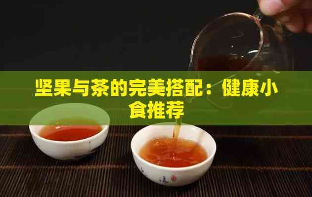 坚果与茶的完美搭配：健康小食推荐