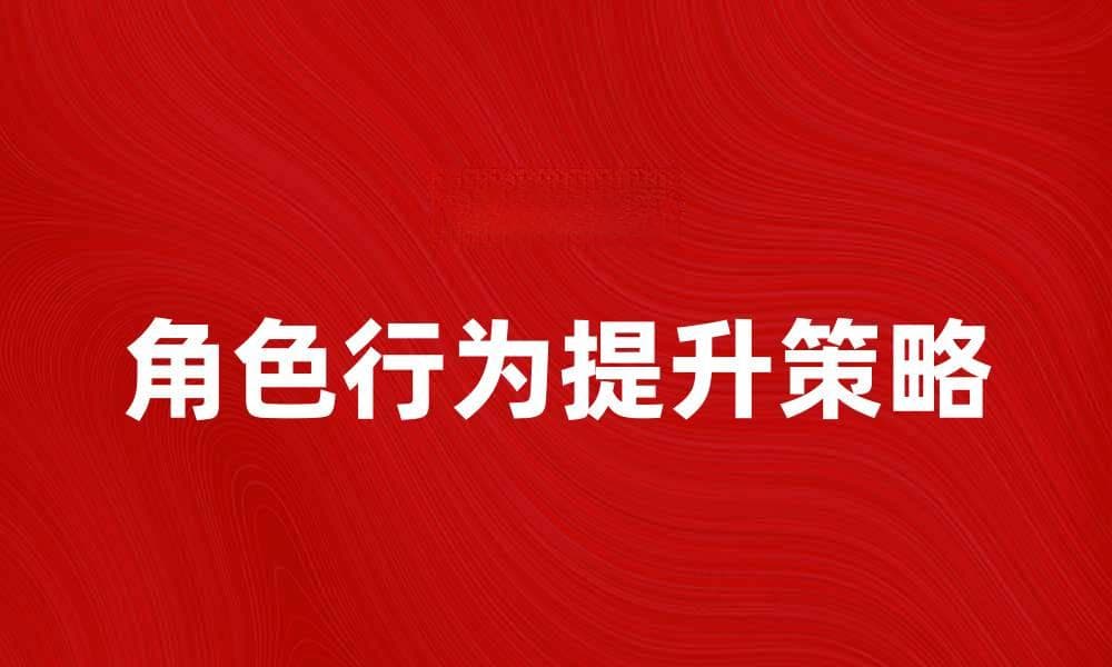 提升角色行为的技巧与策略，助你更好塑造角色