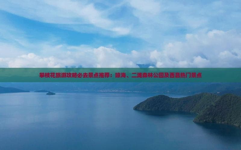 攀枝花旅游攻略必去景点推荐：琼海、二滩森林公园及西昌热门景点