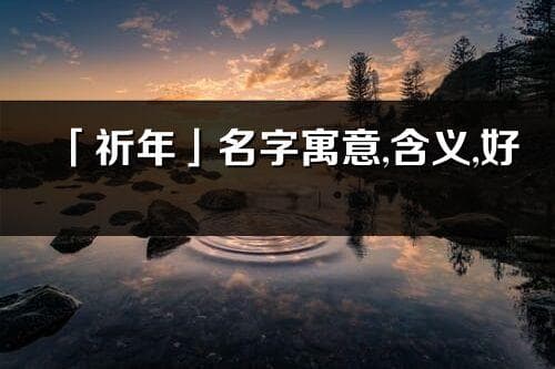 「祈年」名字寓意,含义,好听吗_祈年名字分析打分