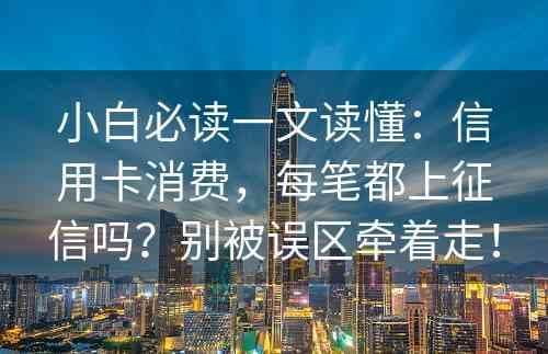 信用卡消费每笔都上征信吗？一文读懂信用卡与征信的关系