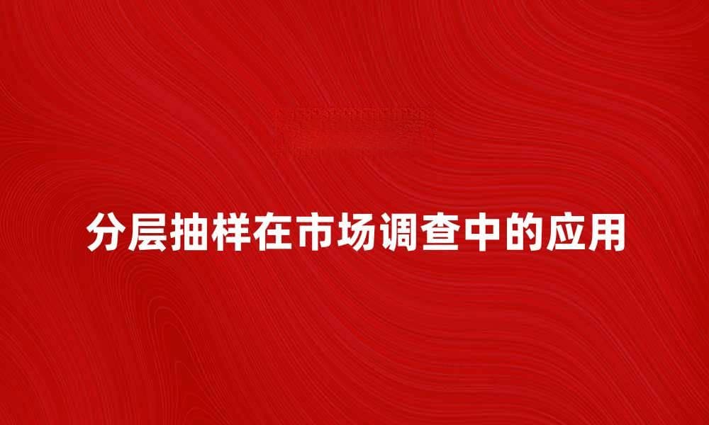 分层抽样在市场调查中的重要性与应用解析