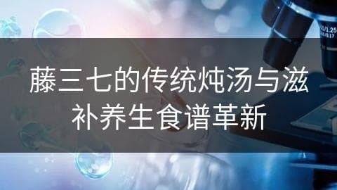 藤三七的传统炖汤与滋补养生食谱革新