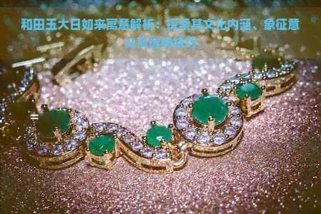 和田玉大日如来寓意解析：探索其文化内涵、象征意义及选购技巧