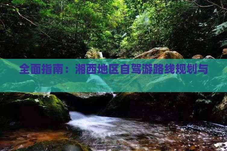 全面指南：湘西地区自驾游路线规划与建议