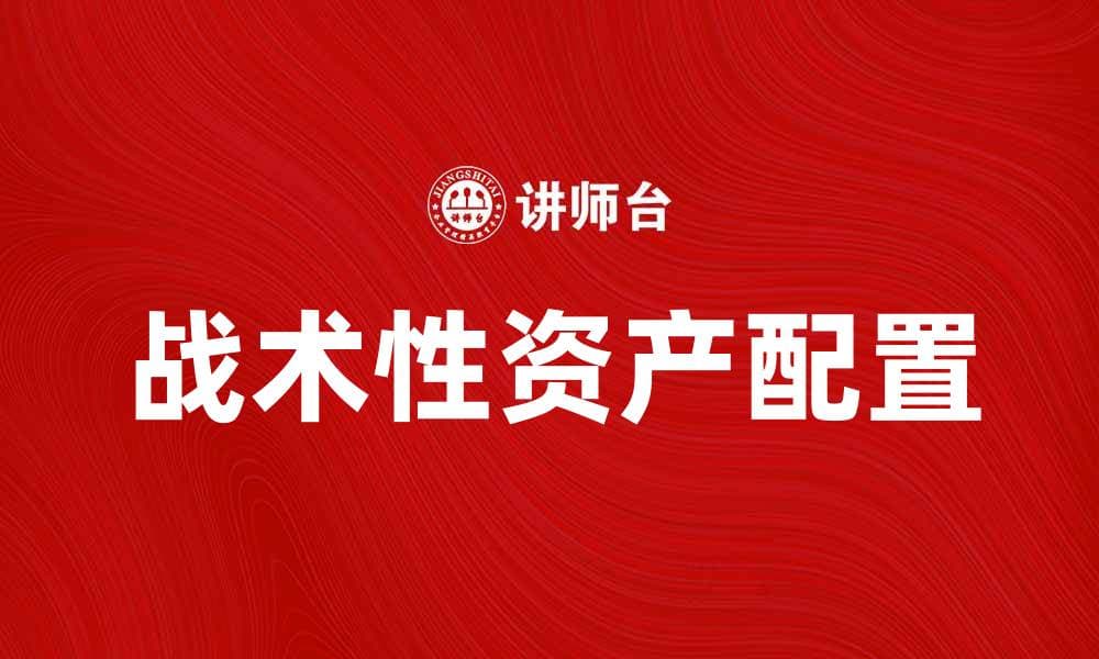 战术性资产配置：灵活应对市场波动的投资策略
