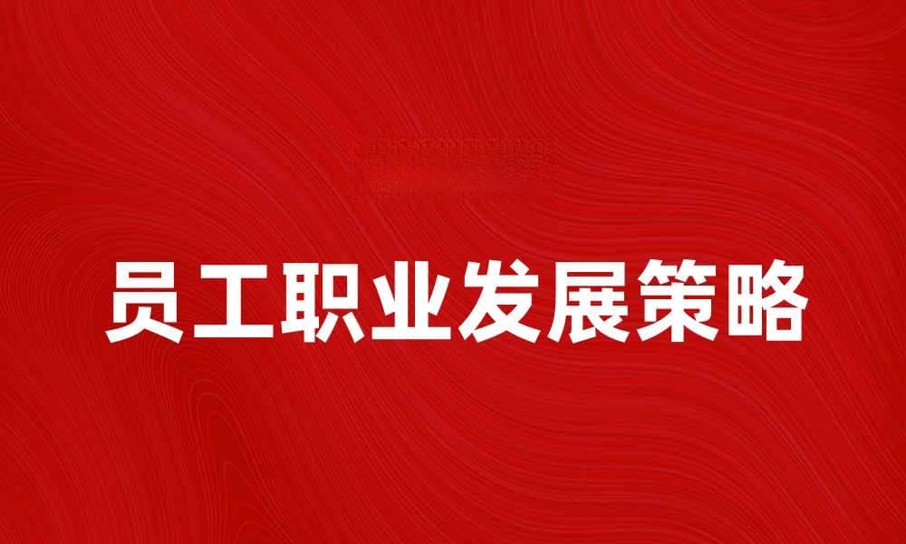 员工职业发展的关键策略与实践分享