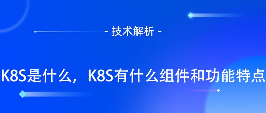 K8S是什么，K8S有什么组件和功能特点