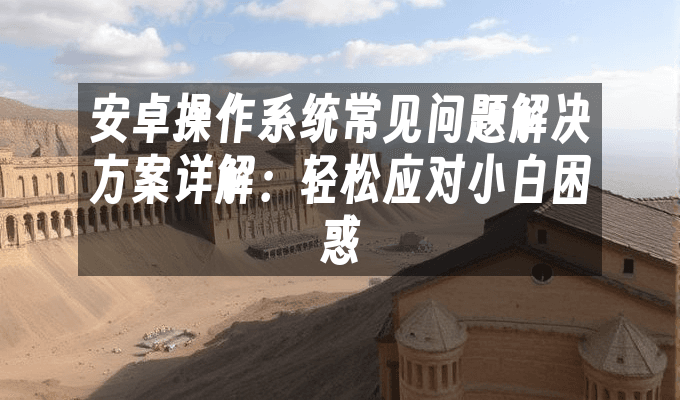 安卓操作系统常见问题解决方案详解：轻松应对小白困惑