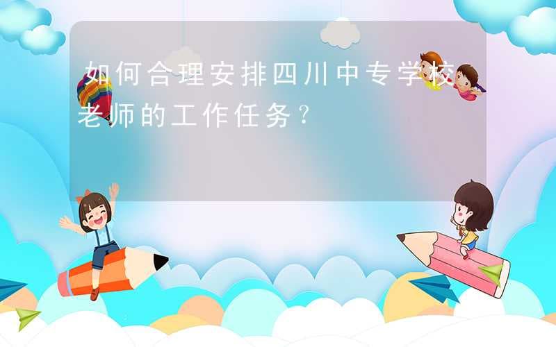 如何合理安排四川中专学校老师的工作任务？