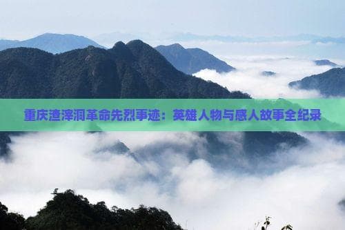 重庆渣滓洞革命先烈事迹：英雄人物与感人故事全纪录