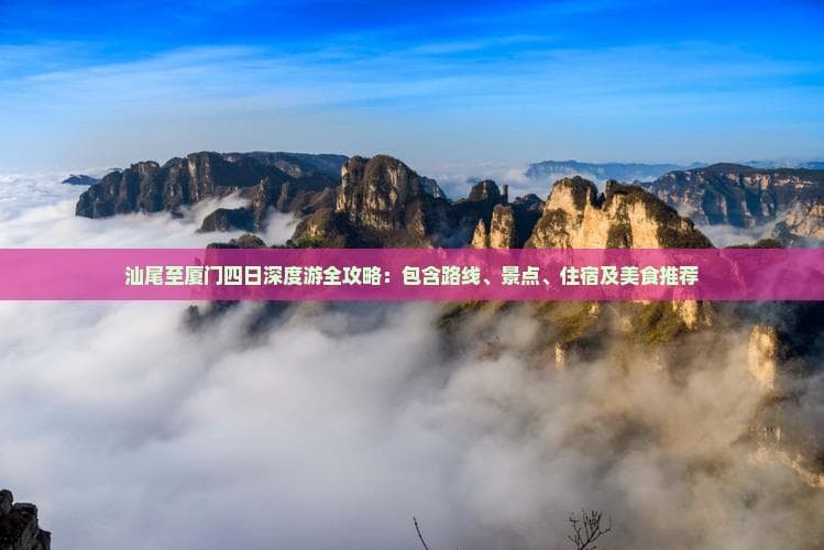 汕尾至厦门四日深度游全攻略：包含路线、景点、住宿及美食推荐