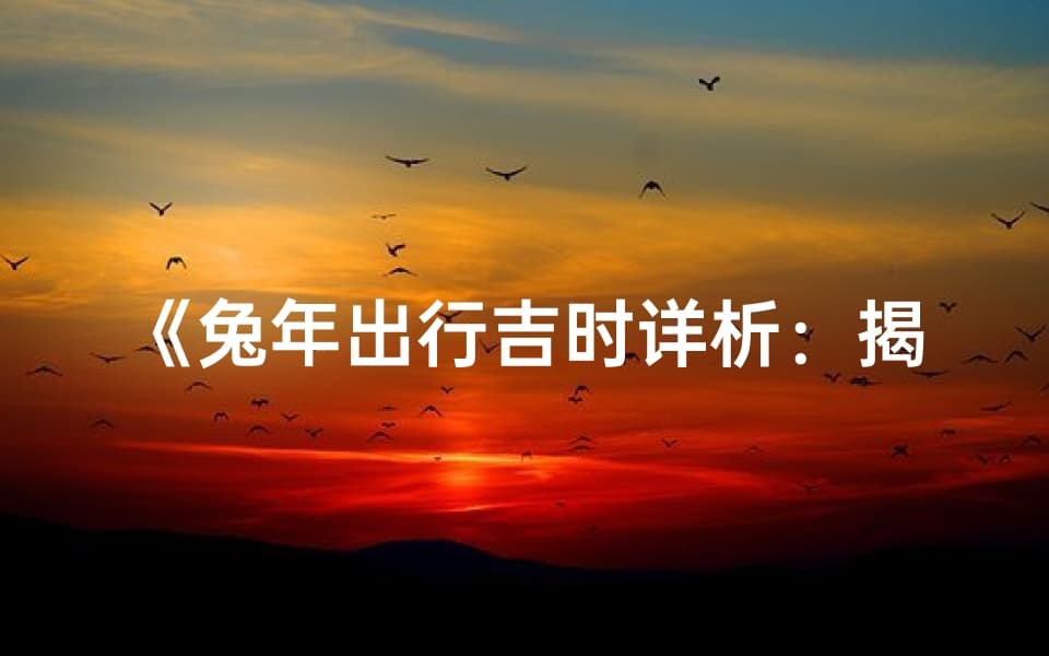 《兔年出行吉时详析：揭秘最佳出行时辰吉凶》