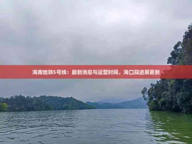 海南地铁5号线：最新消息与运营时间，海口段进展更新