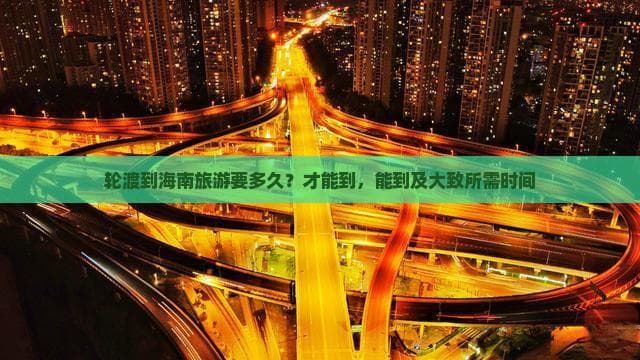 轮渡到海南旅游要多久？才能到，能到及大致所需时间