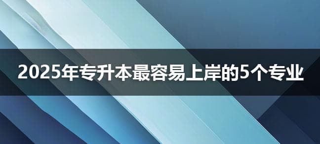 2025年专升本最容易上岸的5个专业是什么