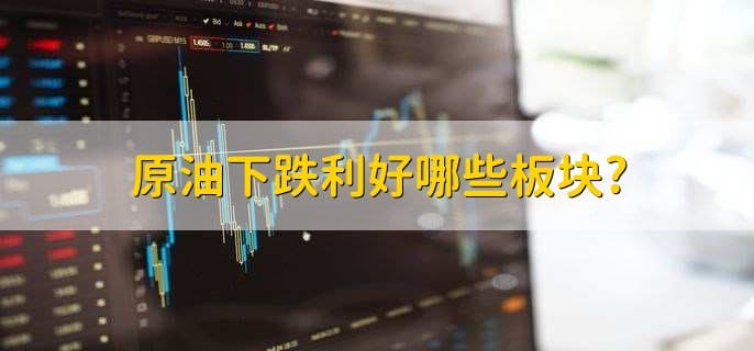 原油下跌利好哪些板块？原油大跌对经济的影响及期货风险全解析