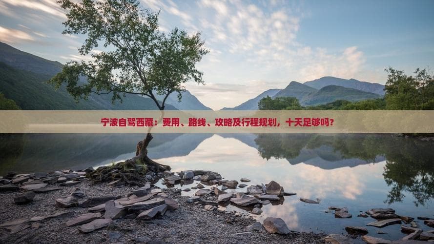宁波自驾西藏：费用、路线、攻略及行程规划，十天足够吗？
