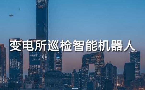 变电所巡检智能机器人：提高电力运维效率，保障电网安全稳定