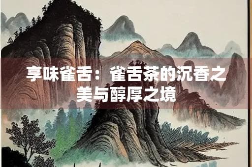 享味雀舌：雀舌茶的沉香之美与醇厚之境