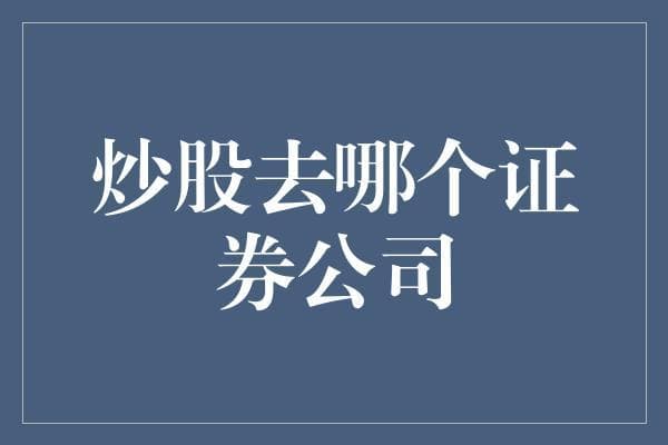 炒股新手指南：如何选择适合自己的证券公司