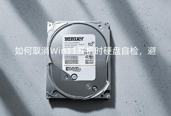 如何取消Win11开机时硬盘自检，避免每次启动都进行扫描