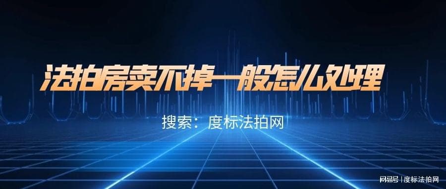 法拍房市场动态：卖不掉的法拍房如何处理，掌握这些技巧至关重要