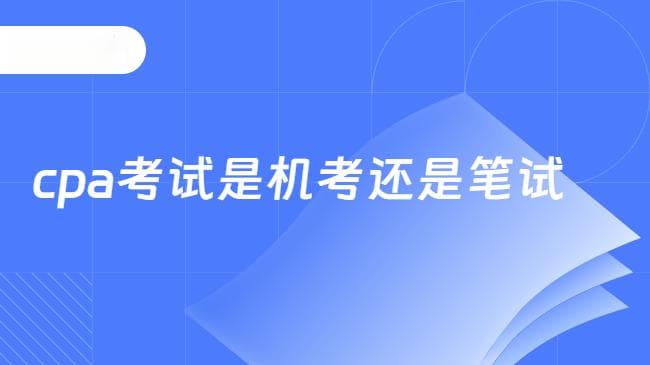 CPA考试是机考还是笔试？各科考试时长是多久？