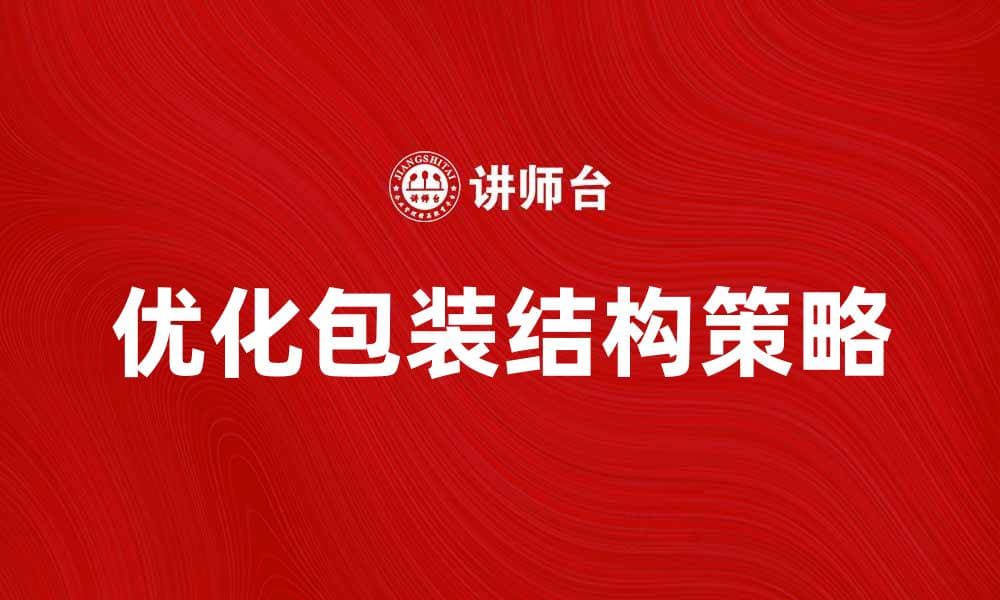 优化包装结构提升产品竞争力的有效策略