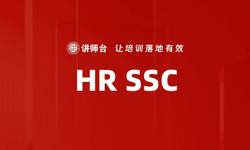 人力资源共享服务中心（HR SSC）：定义、功能与发展趋势