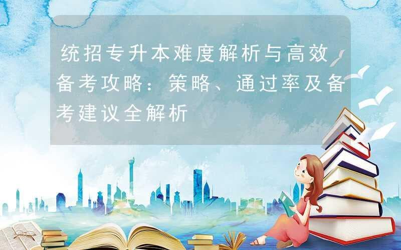 统招专升本难度解析与高效备考攻略：策略、通过率及备考建议全解析