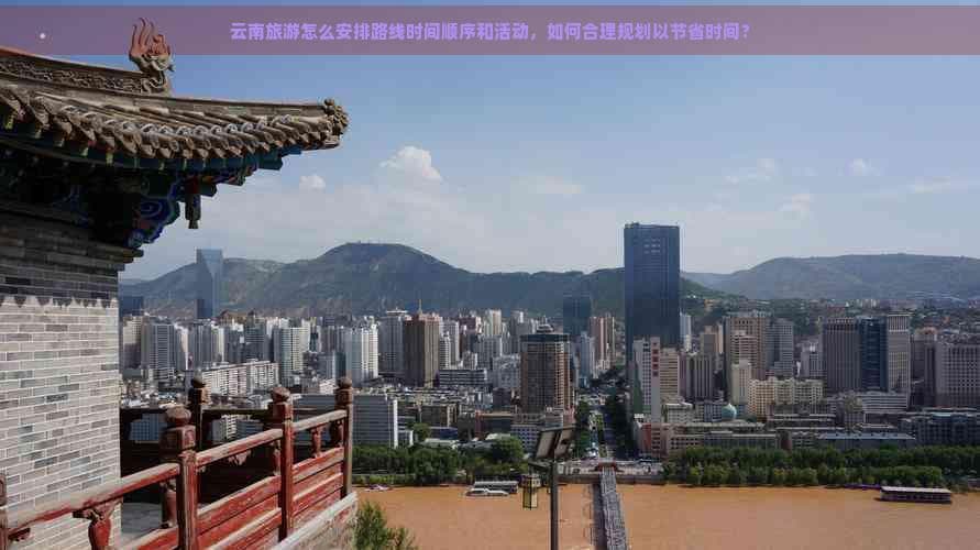云南旅游怎么安排路线时间顺序和活动，如何合理规划以节省时间？