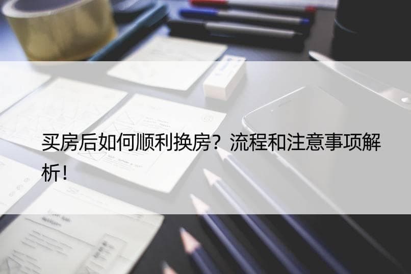买房后如何顺利换房？流程和注意事项解析！