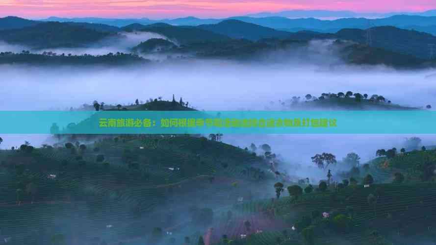 云南旅游必备：如何根据季节和活动选择合适衣物及打包建议