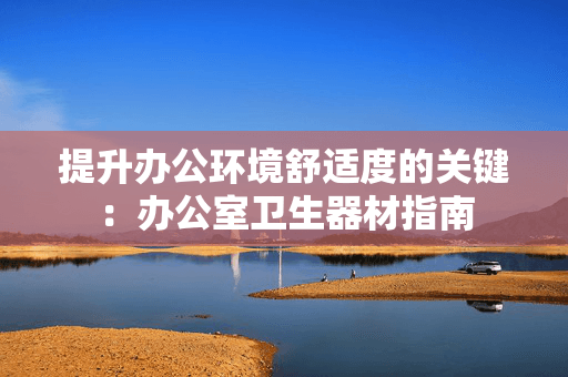 提升办公环境舒适度的关键：办公室卫生器材指南