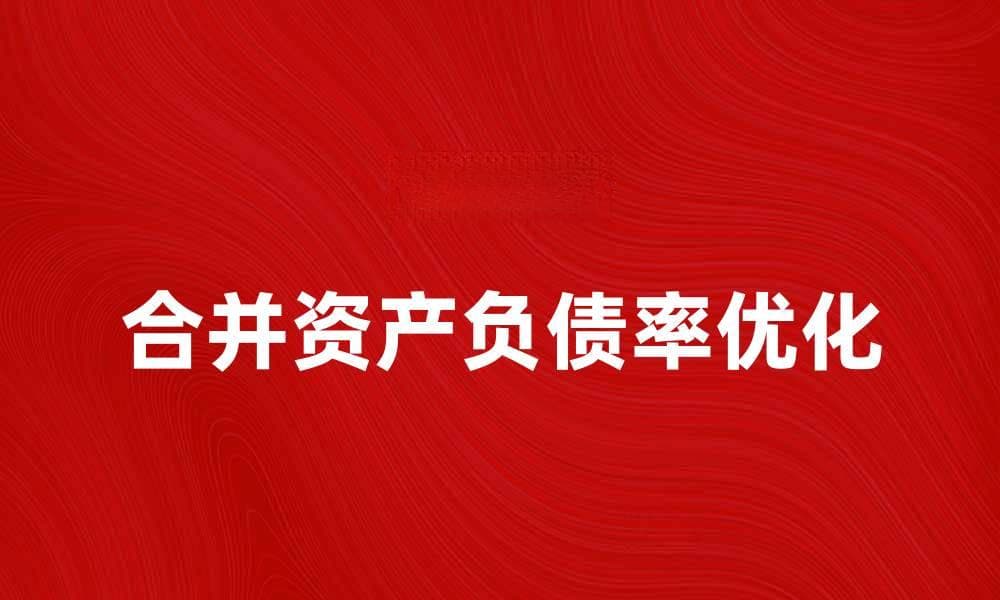 提升企业财务健康的秘诀：合并资产负债率分析与优化