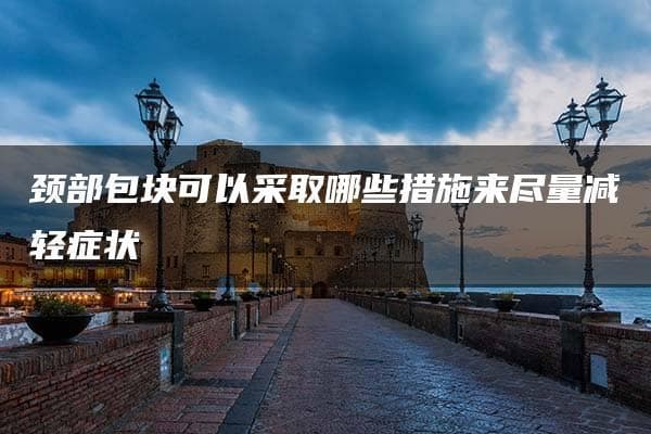 颈部包块可以采取哪些措施来尽量减轻症状