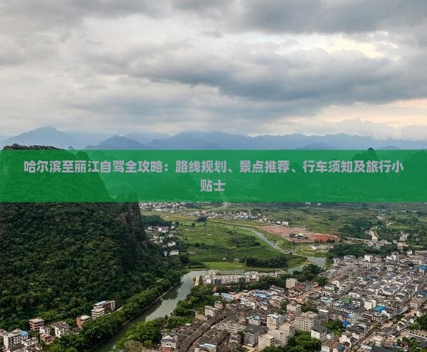 哈尔滨至丽江自驾全攻略：路线规划、景点推荐、行车须知及旅行小贴士