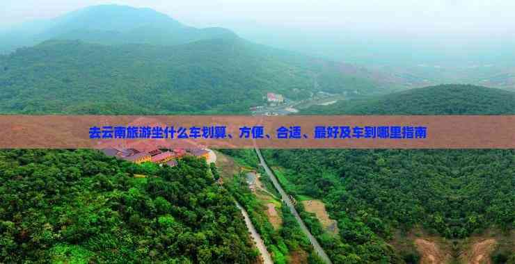 去云南旅游坐什么车划算、方便、合适、更好及车到哪里指南